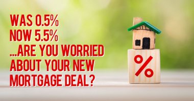 Was 0.5%
Now 5.5%
...Are you worried 
about your new 
mortgage deal?